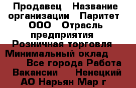 Продавец › Название организации ­ Паритет, ООО › Отрасль предприятия ­ Розничная торговля › Минимальный оклад ­ 21 500 - Все города Работа » Вакансии   . Ненецкий АО,Нарьян-Мар г.